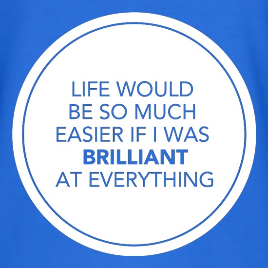 Life Would Be So Much Easier If I Was Brilliant At Everything t shirt